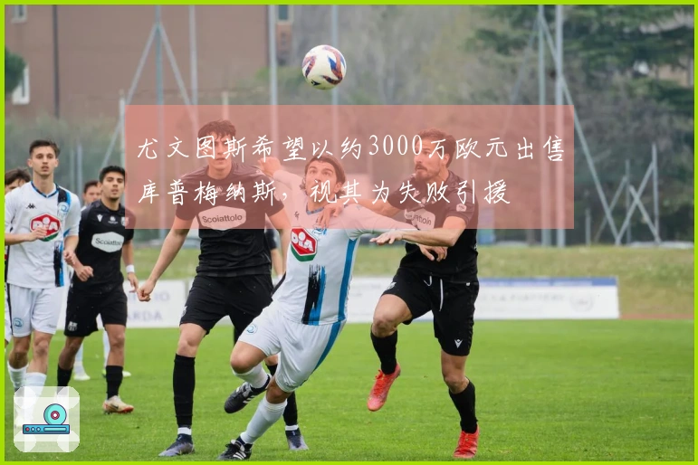 尤文图斯希望以约3000万欧元出售库普梅纳斯，视其为失败引援