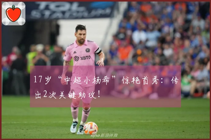 17岁“中超小杨希”惊艳首秀：传出2次关键助攻！