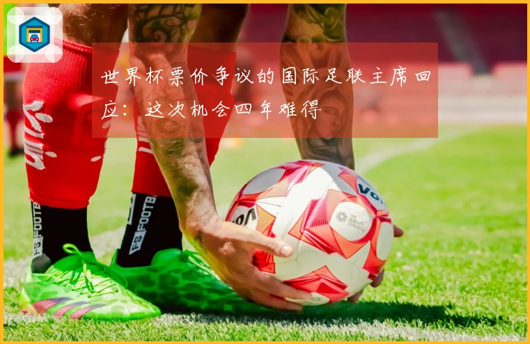 世界杯票价争议的国际足联主席回应：这次机会四年难得