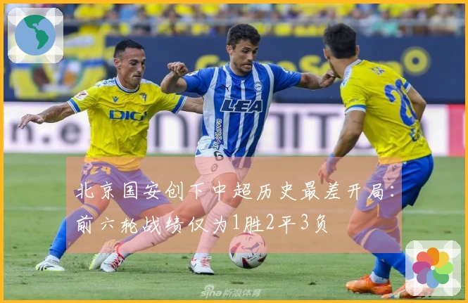 北京国安创下中超历史最差开局：前六轮战绩仅为1胜2平3负