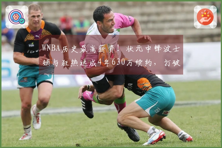 WNBA历史最高薪资！状元中锋波士顿与狂热达成4年630万续约，打破阿贾的纪录