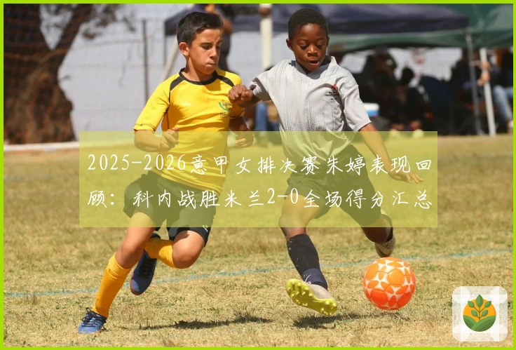 2025-2026意甲女排决赛朱婷表现回顾：科内战胜米兰2-0全场得分汇总