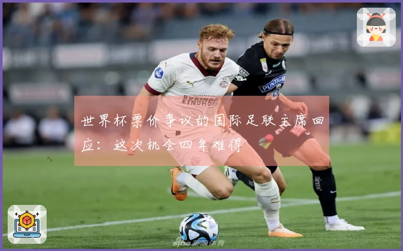 世界杯票价争议的国际足联主席回应：这次机会四年难得
