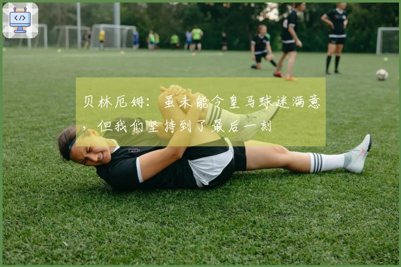 贝林厄姆：虽未能令皇马球迷满意，但我们坚持到了最后一刻