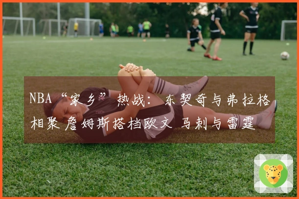 NBA“家乡”热战：东契奇与弗拉格相聚 詹姆斯搭档欧文 马刺与雷霆精彩对决