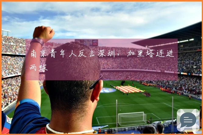 南京青年人反击深圳，加里塔连进两球