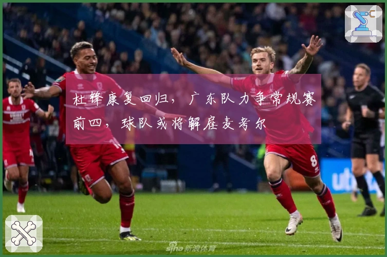 杜锋康复回归，广东队力争常规赛前四，球队或将解雇麦考尔