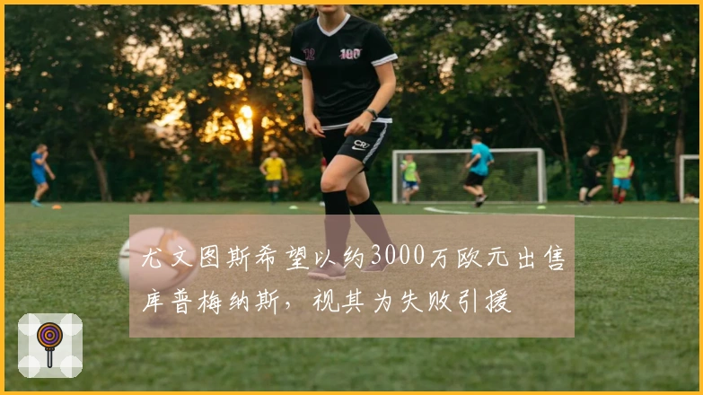 尤文图斯希望以约3000万欧元出售库普梅纳斯，视其为失败引援