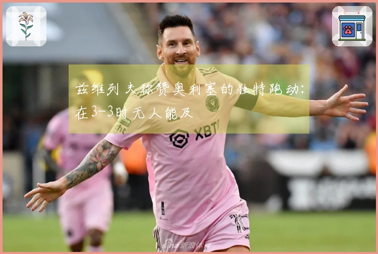 兹维列夫称赞奥利塞的独特跑动：在3-3时无人能及