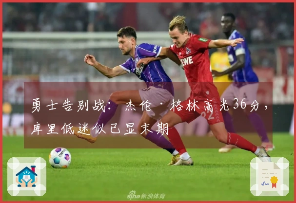 勇士告别战：杰伦·格林高光36分，库里低迷似已显末期