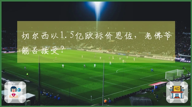 切尔西以1.5亿欧标价恩佐，老佛爷能否接受？