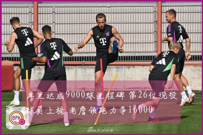 库里达成9000球里程碑 第26位现役球员上榜 老詹领跑力争16000