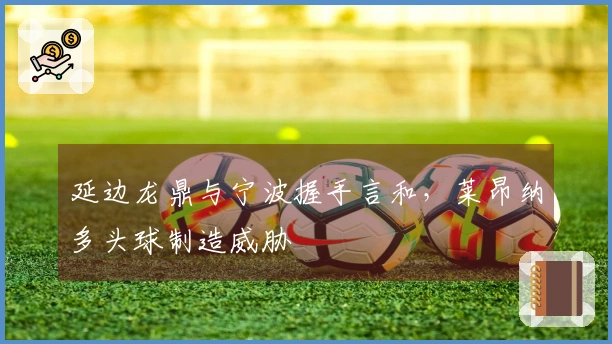 延边龙鼎与宁波握手言和，莱昂纳多头球制造威胁