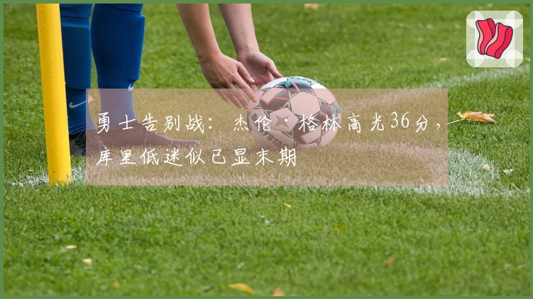 勇士告别战：杰伦·格林高光36分，库里低迷似已显末期